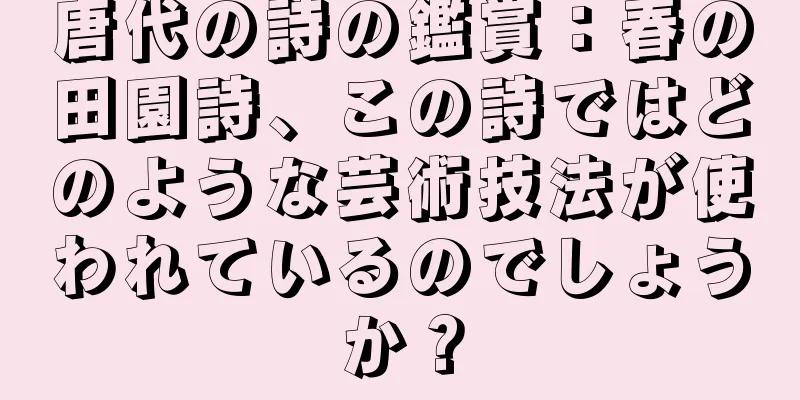 唐代の詩の鑑賞：春の田園詩、この詩ではどのような芸術技法が使われているのでしょうか？
