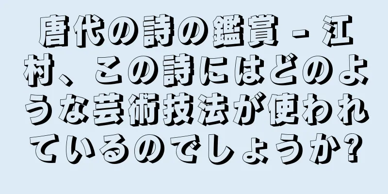 唐代の詩の鑑賞 - 江村、この詩にはどのような芸術技法が使われているのでしょうか?