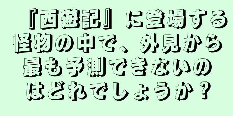 『西遊記』に登場する怪物の中で、外見から最も予測できないのはどれでしょうか？