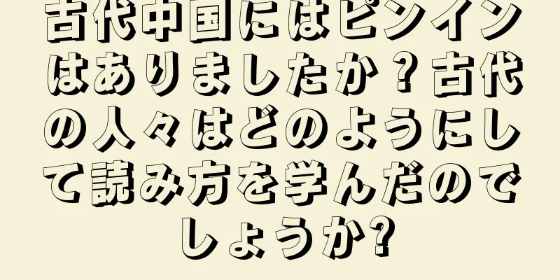 古代中国にはピンインはありましたか？古代の人々はどのようにして読み方を学んだのでしょうか?