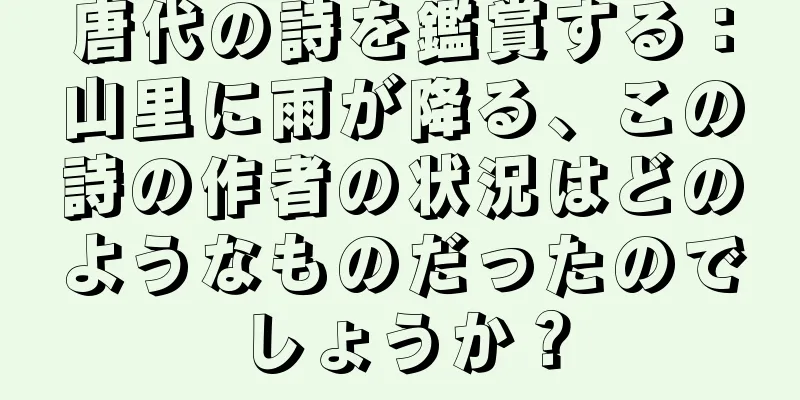 唐代の詩を鑑賞する：山里に雨が降る、この詩の作者の状況はどのようなものだったのでしょうか？