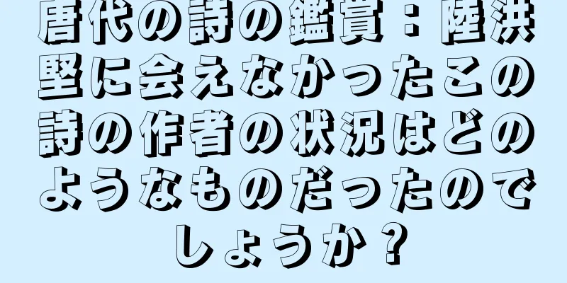 唐代の詩の鑑賞：陸洪堅に会えなかったこの詩の作者の状況はどのようなものだったのでしょうか？