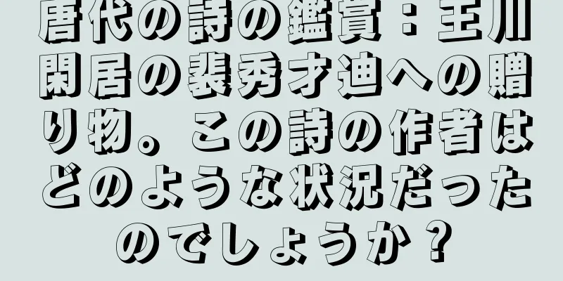 唐代の詩の鑑賞：王川閑居の裴秀才迪への贈り物。この詩の作者はどのような状況だったのでしょうか？