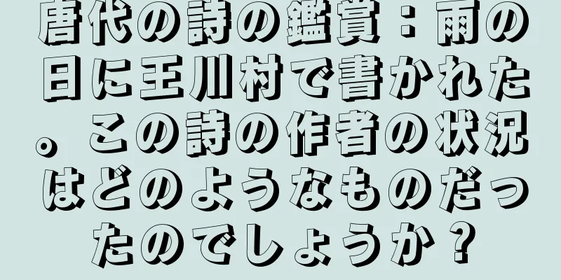 唐代の詩の鑑賞：雨の日に王川村で書かれた。この詩の作者の状況はどのようなものだったのでしょうか？