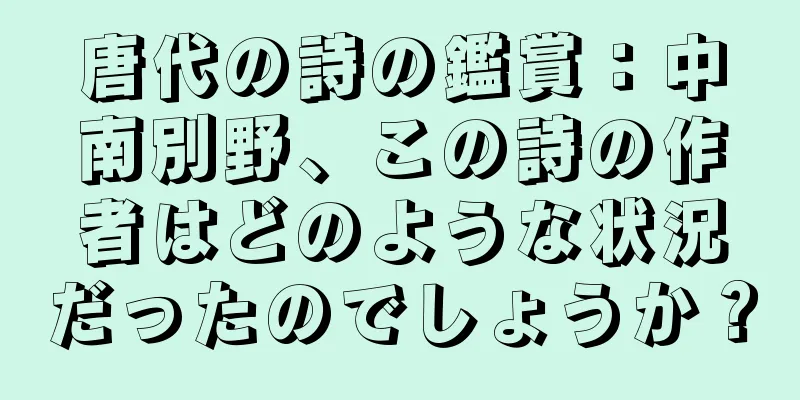 唐代の詩の鑑賞：中南別野、この詩の作者はどのような状況だったのでしょうか？