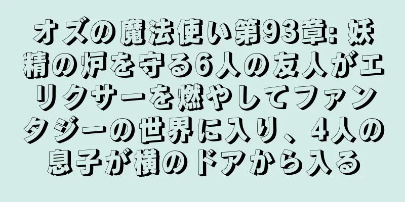 オズの魔法使い第93章: 妖精の炉を守る6人の友人がエリクサーを燃やしてファンタジーの世界に入り、4人の息子が横のドアから入る