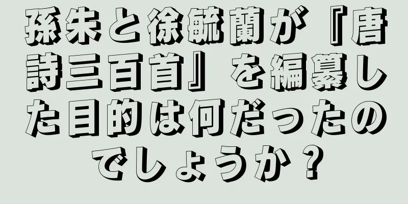 孫朱と徐毓蘭が『唐詩三百首』を編纂した目的は何だったのでしょうか？