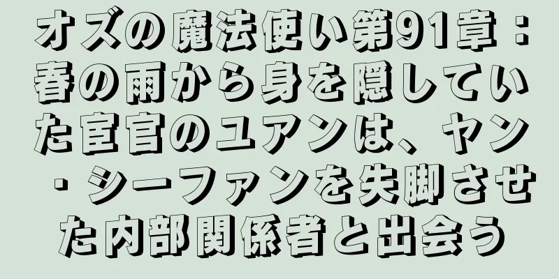 オズの魔法使い第91章：春の雨から身を隠していた宦官のユアンは、ヤン・シーファンを失脚させた内部関係者と出会う