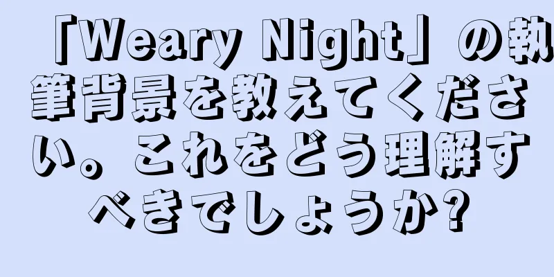 「Weary Night」の執筆背景を教えてください。これをどう理解すべきでしょうか?