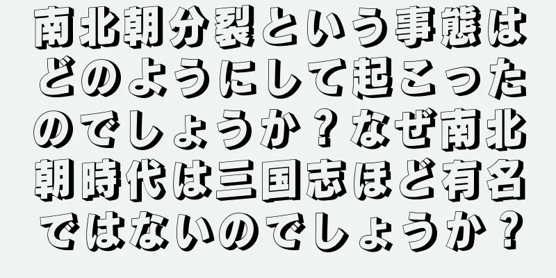 南北朝分裂という事態はどのようにして起こったのでしょうか？なぜ南北朝時代は三国志ほど有名ではないのでしょうか？