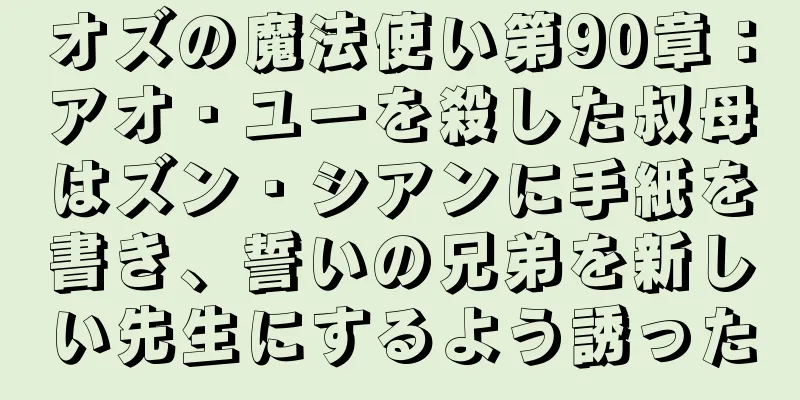 オズの魔法使い第90章：アオ・ユーを殺した叔母はズン・シアンに手紙を書き、誓いの兄弟を新しい先生にするよう誘った