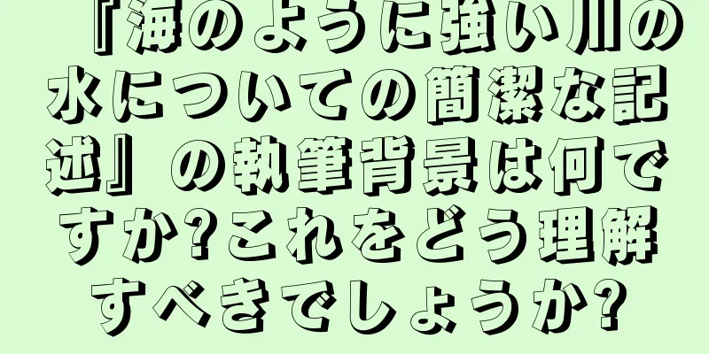 『海のように強い川の水についての簡潔な記述』の執筆背景は何ですか?これをどう理解すべきでしょうか?