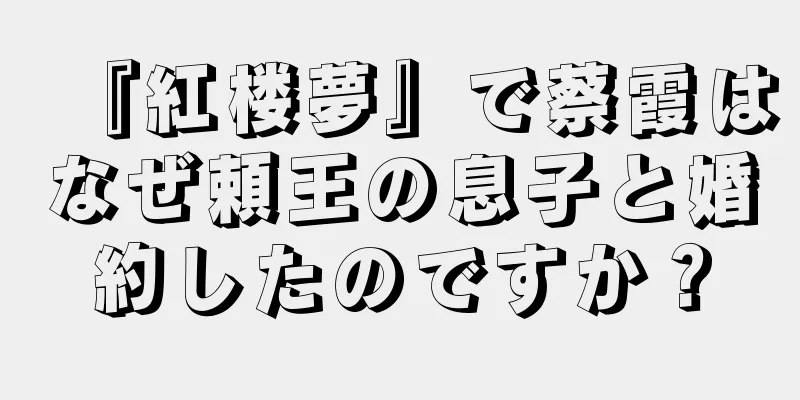 『紅楼夢』で蔡霞はなぜ頼王の息子と婚約したのですか？