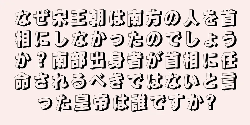 なぜ宋王朝は南方の人を首相にしなかったのでしょうか？南部出身者が首相に任命されるべきではないと言った皇帝は誰ですか?