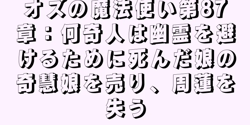 オズの魔法使い第87章：何奇人は幽霊を避けるために死んだ娘の奇慧娘を売り、周蓮を失う