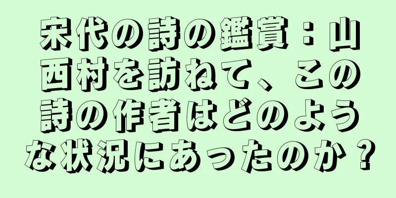 宋代の詩の鑑賞：山西村を訪ねて、この詩の作者はどのような状況にあったのか？