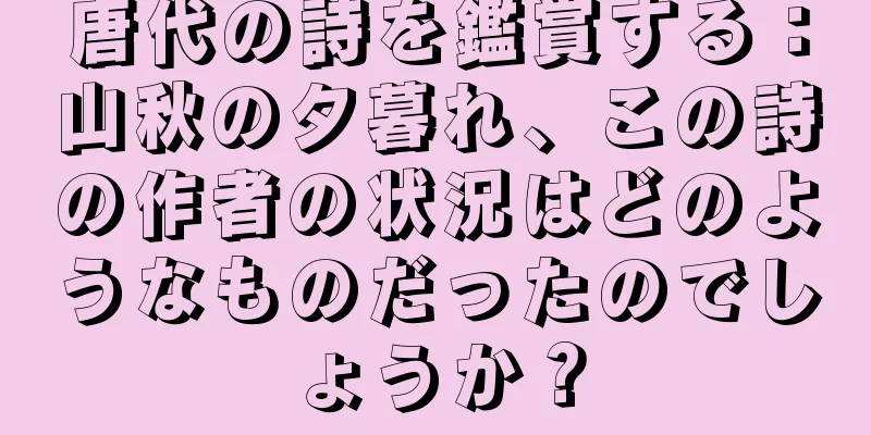 唐代の詩を鑑賞する：山秋の夕暮れ、この詩の作者の状況はどのようなものだったのでしょうか？