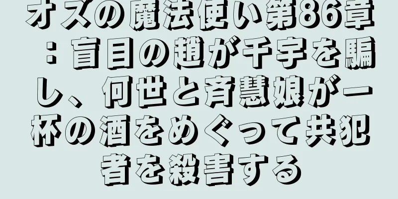 オズの魔法使い第86章：盲目の趙が千宇を騙し、何世と斉慧娘が一杯の酒をめぐって共犯者を殺害する
