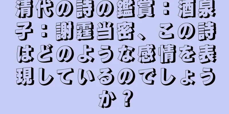清代の詩の鑑賞：酒泉子：謝霆当密、この詩はどのような感情を表現しているのでしょうか？