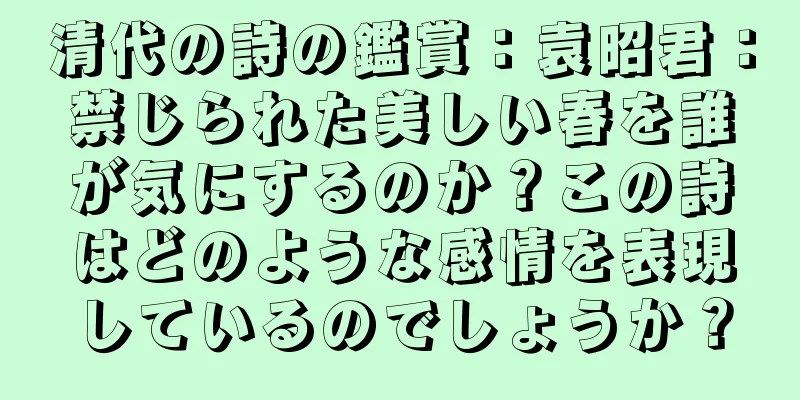 清代の詩の鑑賞：袁昭君：禁じられた美しい春を誰が気にするのか？この詩はどのような感情を表現しているのでしょうか？