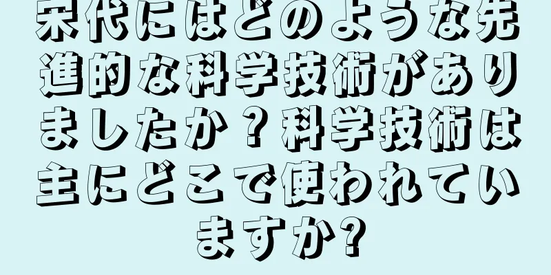 宋代にはどのような先進的な科学技術がありましたか？科学技術は主にどこで使われていますか?