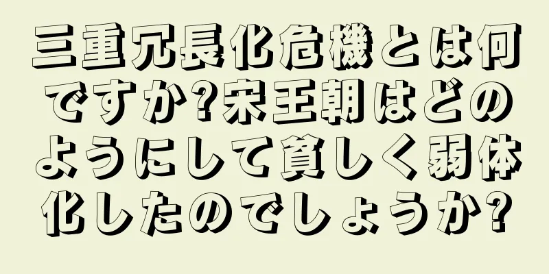 三重冗長化危機とは何ですか?宋王朝はどのようにして貧しく弱体化したのでしょうか?