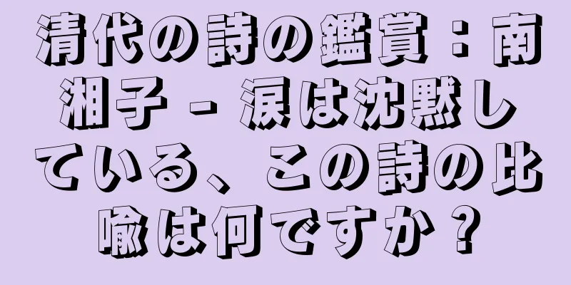 清代の詩の鑑賞：南湘子 - 涙は沈黙している、この詩の比喩は何ですか？