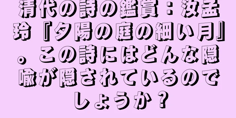 清代の詩の鑑賞：汝孟玲『夕陽の庭の細い月』。この詩にはどんな隠喩が隠されているのでしょうか？