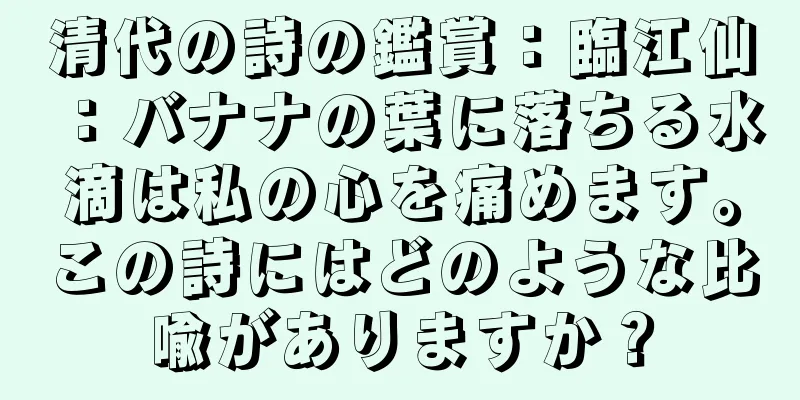 清代の詩の鑑賞：臨江仙：バナナの葉に落ちる水滴は私の心を痛めます。この詩にはどのような比喩がありますか？