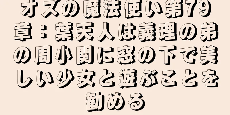 オズの魔法使い第79章：葉天人は義理の弟の周小関に窓の下で美しい少女と遊ぶことを勧める