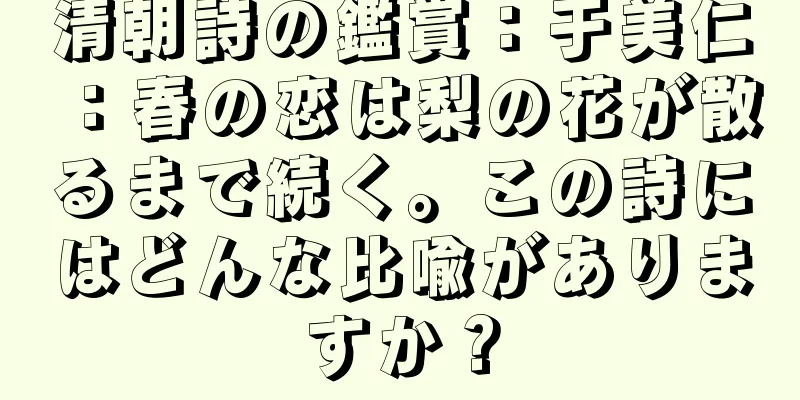 清朝詩の鑑賞：于美仁：春の恋は梨の花が散るまで続く。この詩にはどんな比喩がありますか？