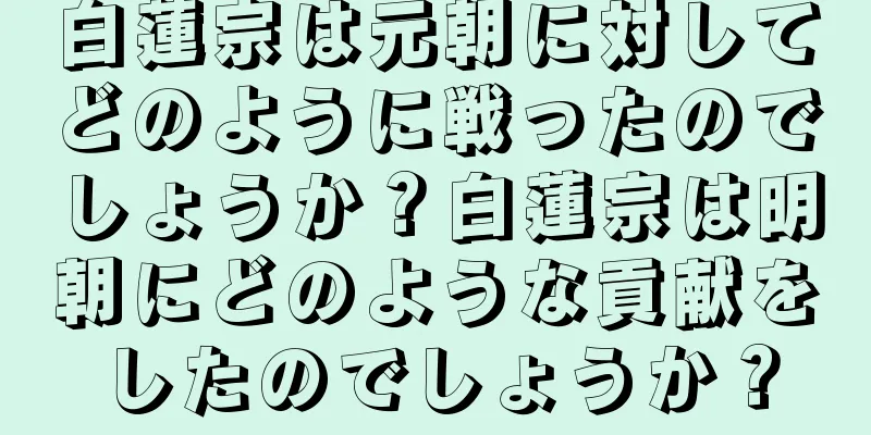 白蓮宗は元朝に対してどのように戦ったのでしょうか？白蓮宗は明朝にどのような貢献をしたのでしょうか？