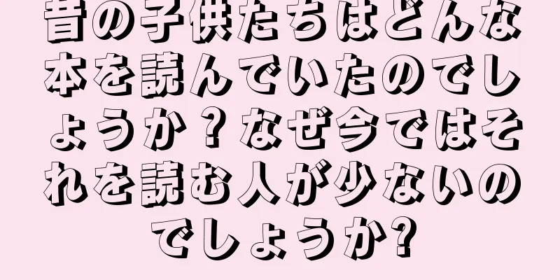 昔の子供たちはどんな本を読んでいたのでしょうか？なぜ今ではそれを読む人が少ないのでしょうか?