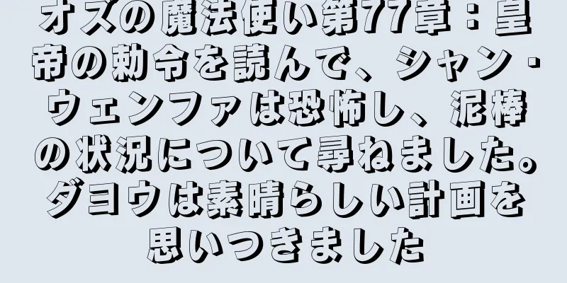 オズの魔法使い第77章：皇帝の勅令を読んで、シャン・ウェンファは恐怖し、泥棒の状況について尋ねました。ダヨウは素晴らしい計画を思いつきました