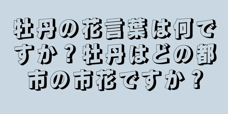 牡丹の花言葉は何ですか？牡丹はどの都市の市花ですか？