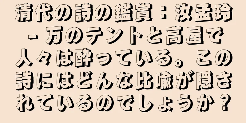 清代の詩の鑑賞：汝孟玲 - 万のテントと高屋で人々は酔っている。この詩にはどんな比喩が隠されているのでしょうか？