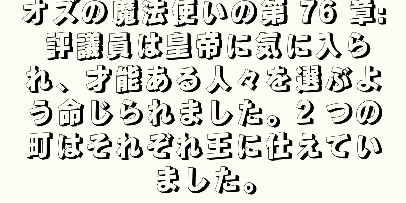 オズの魔法使いの第 76 章: 評議員は皇帝に気に入られ、才能ある人々を選ぶよう命じられました。2 つの町はそれぞれ王に仕えていました。