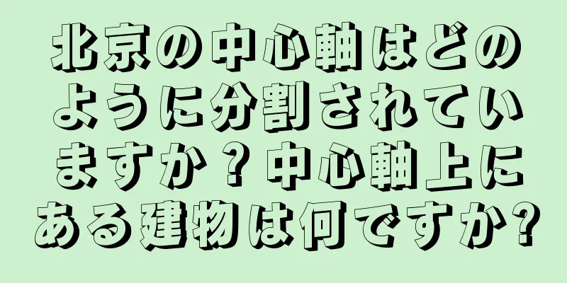 北京の中心軸はどのように分割されていますか？中心軸上にある建物は何ですか?