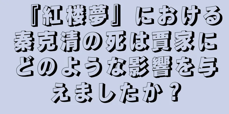 『紅楼夢』における秦克清の死は賈家にどのような影響を与えましたか？