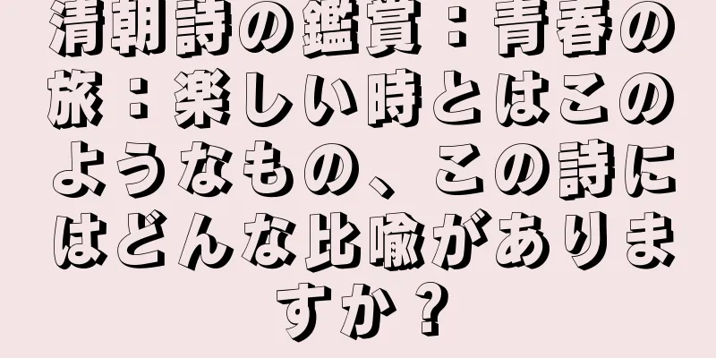 清朝詩の鑑賞：青春の旅：楽しい時とはこのようなもの、この詩にはどんな比喩がありますか？