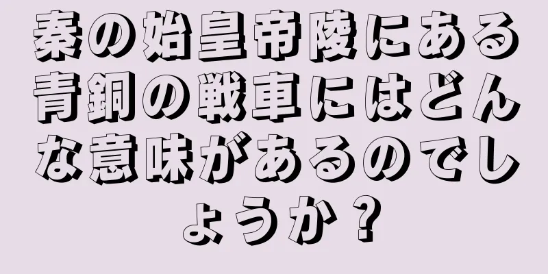秦の始皇帝陵にある青銅の戦車にはどんな意味があるのでしょうか？