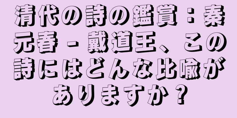 清代の詩の鑑賞：秦元春 - 戴道王、この詩にはどんな比喩がありますか？