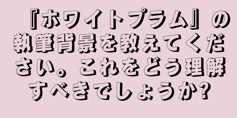 『ホワイトプラム』の執筆背景を教えてください。これをどう理解すべきでしょうか?