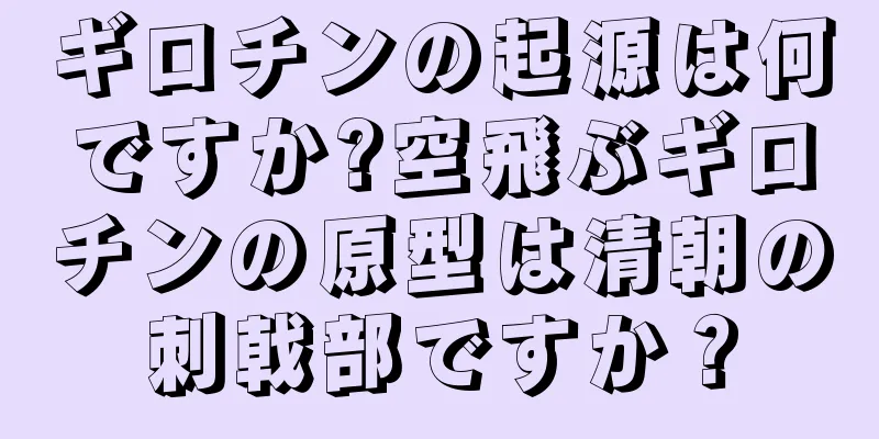 ギロチンの起源は何ですか?空飛ぶギロチンの原型は清朝の刺戟部ですか？