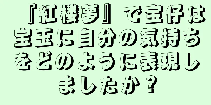 『紅楼夢』で宝仔は宝玉に自分の気持ちをどのように表現しましたか？