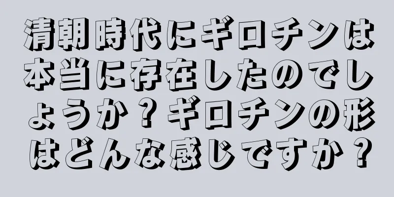 清朝時代にギロチンは本当に存在したのでしょうか？ギロチンの形はどんな感じですか？