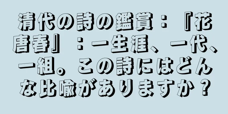 清代の詩の鑑賞：『花唐春』：一生涯、一代、一組。この詩にはどんな比喩がありますか？