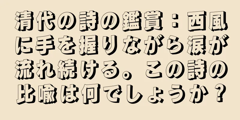 清代の詩の鑑賞：西風に手を握りながら涙が流れ続ける。この詩の比喩は何でしょうか？