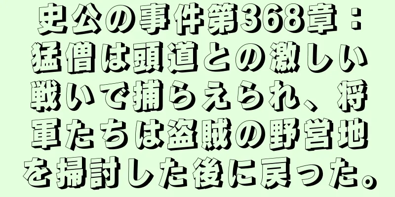 史公の事件第368章：猛僧は頭道との激しい戦いで捕らえられ、将軍たちは盗賊の野営地を掃討した後に戻った。