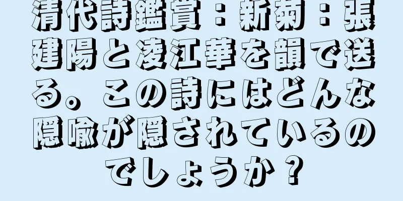 清代詩鑑賞：新菊：張建陽と凌江華を韻で送る。この詩にはどんな隠喩が隠されているのでしょうか？
